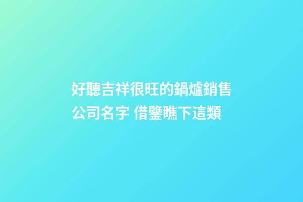 好聽吉祥很旺的鍋爐銷售公司名字 借鑒瞧下這類-第1張-公司起名-玄機派